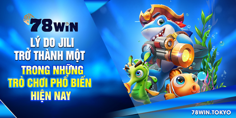 Bắn Cá Đổi Thưởng Jili - Thương Hiệu Giải Trí Số 01 Châu Á 6 Lý do Jili trở thành một trong những trò chơi phổ biến hiện nay